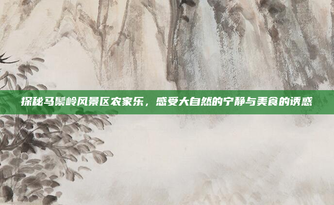 探秘马鬃岭风景区农家乐,感受大自然的宁静与美食的诱惑
