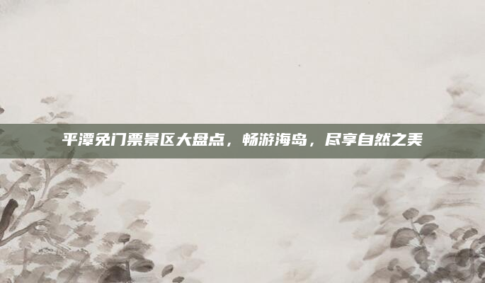 平潭免门票景区大盘点,畅游海岛,尽享自然之美