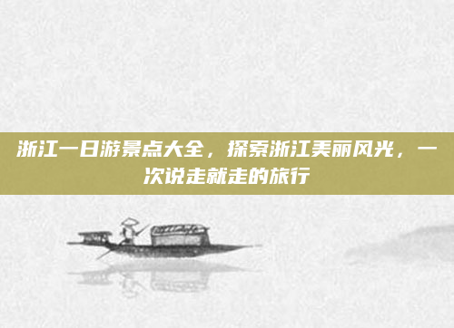 浙江一日游景点大全,探索浙江美丽风光,一次说走就走的旅行