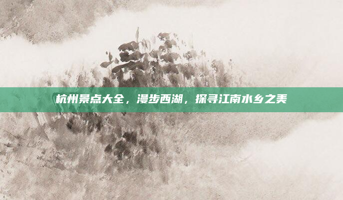 杭州景点大全,漫步西湖,探寻江南水乡之美