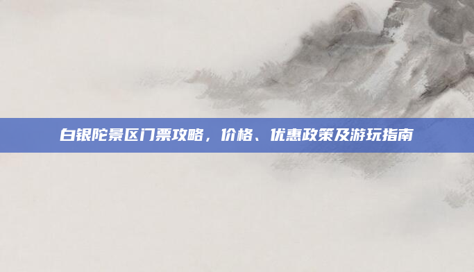 白银陀景区门票攻略,价格、优惠政策及游玩指南
