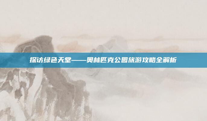 探访绿色天堂——奥林匹克公园旅游攻略全解析
