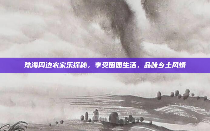 珠海周边农家乐探秘,享受田园生活,品味乡土风情