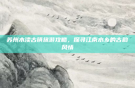 苏州木渎古镇旅游攻略,探寻江南水乡的古韵风情