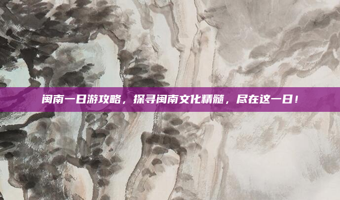闽南一日游攻略,探寻闽南文化精髓,尽在这一日!