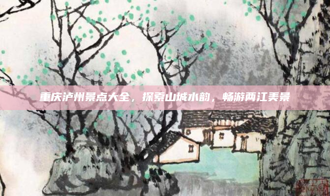 重庆泸州景点大全,探索山城水韵,畅游两江美景