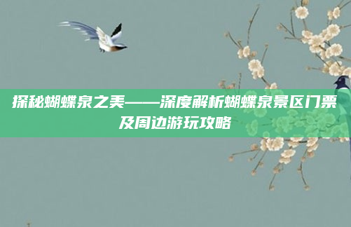 探秘蝴蝶泉之美——深度解析蝴蝶泉景区门票及周边游玩攻略