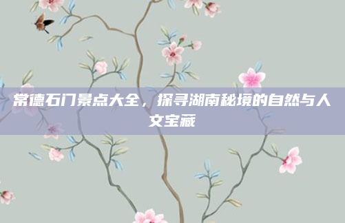 常德石门景点大全,探寻湖南秘境的自然与人文宝藏