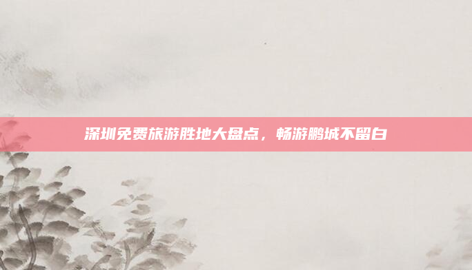 深圳免费旅游胜地大盘点,畅游鹏城不留白