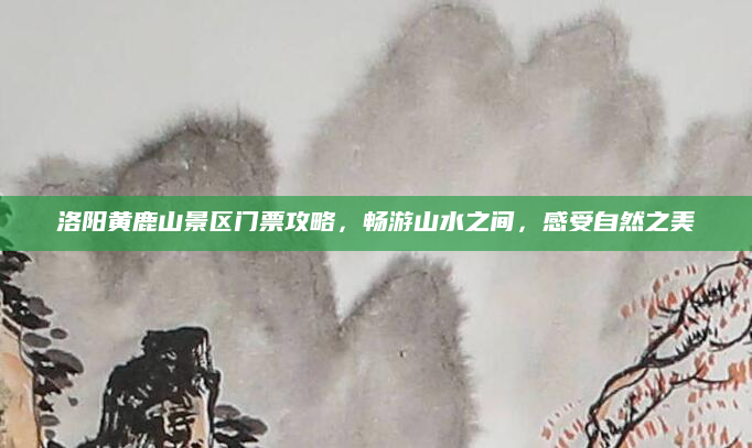 洛阳黄鹿山景区门票攻略,畅游山水之间,感受自然之美