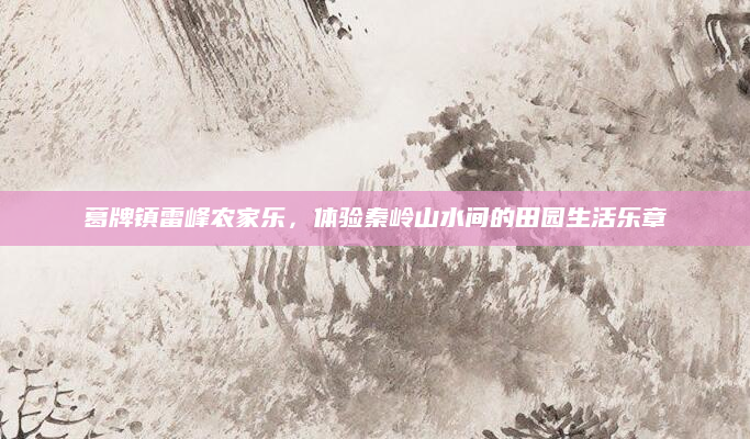 葛牌镇雷峰农家乐,体验秦岭山水间的田园生活乐章