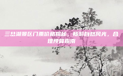 三岔湖景区门票价格揭秘,畅游自然风光,合理预算指南