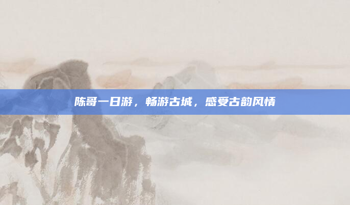 陈哥一日游,畅游古城,感受古韵风情