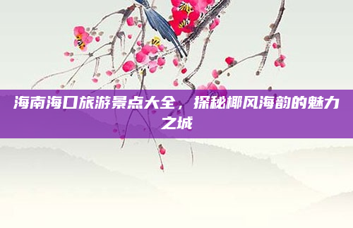海南海口旅游景点大全,探秘椰风海韵的魅力之城