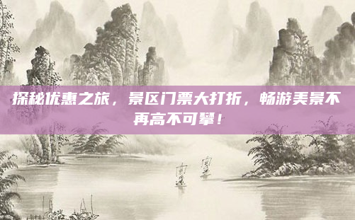 探秘优惠之旅,景区门票大打折,畅游美景不再高不可攀!