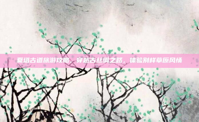 夏塔古道旅游攻略,穿越古丝绸之路,体验别样草原风情