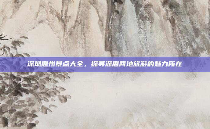 深圳惠州景点大全,探寻深惠两地旅游的魅力所在