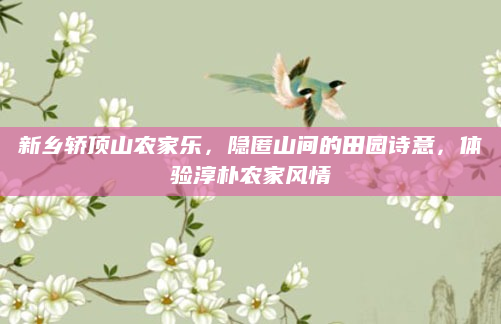 新乡轿顶山农家乐,隐匿山间的田园诗意,体验淳朴农家风情
