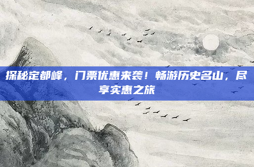 探秘定都峰，门票优惠来袭！畅游历史名山，尽享实惠之旅