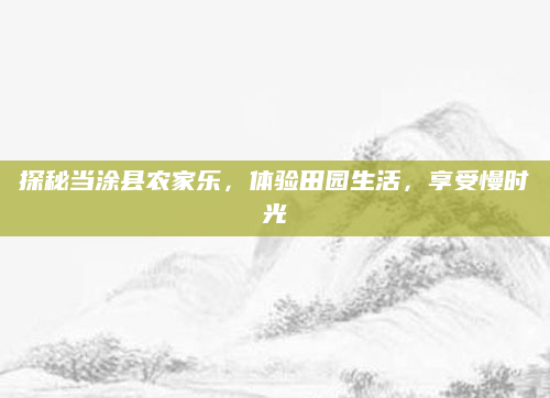 探秘当涂县农家乐,体验田园生活,享受慢时光