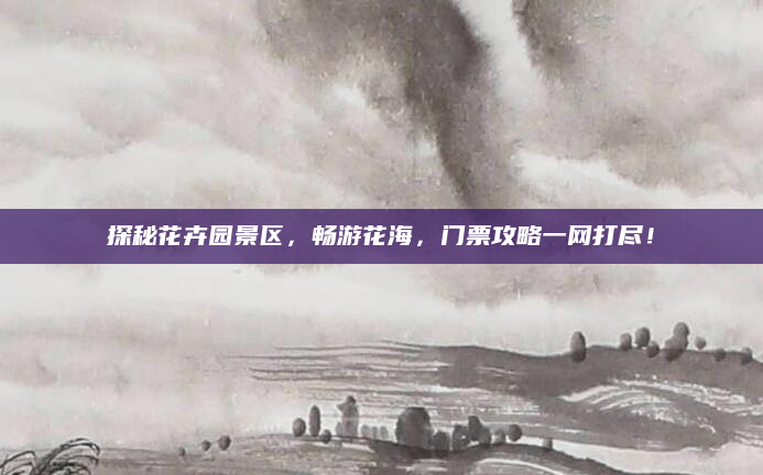 探秘花卉园景区,畅游花海,门票攻略一网打尽!