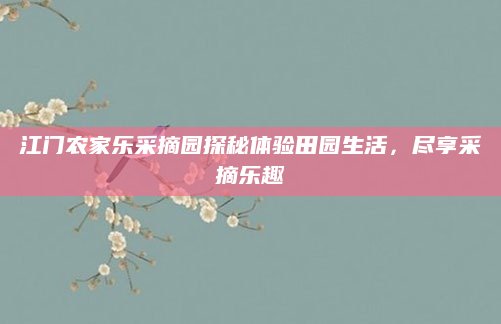 江门农家乐采摘园探秘体验田园生活,尽享采摘乐趣
