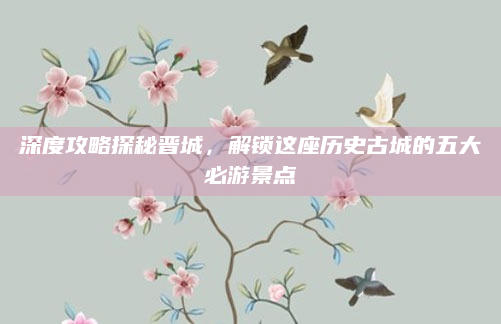 深度攻略探秘晋城，解锁这座历史古城的五大必游景点