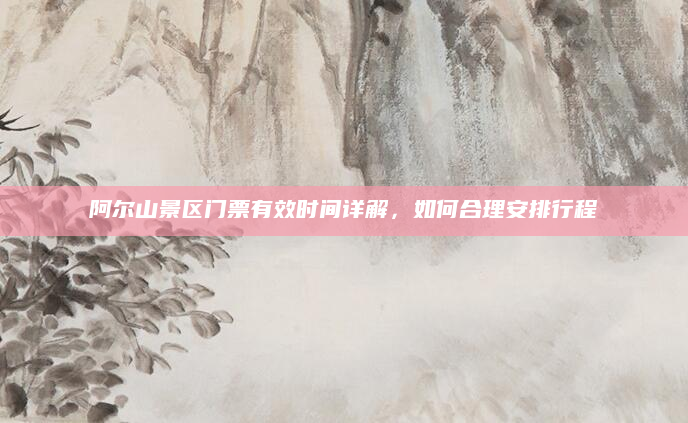 阿尔山景区门票有效时间详解,如何合理安排行程