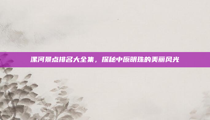 漯河景点排名大全集,探秘中原明珠的美丽风光