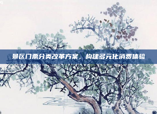 景区门票分类改革方案,构建多元化消费体验