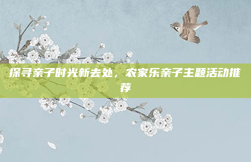 探寻亲子时光新去处,农家乐亲子主题活动推荐