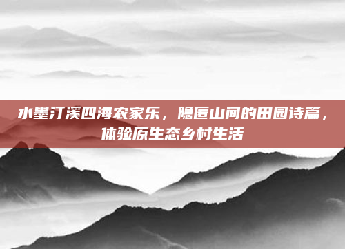 水墨汀溪四海农家乐,隐匿山间的田园诗篇,体验原生态乡村生活