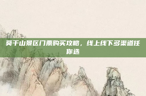 莫干山景区门票购买攻略,线上线下多渠道任你选