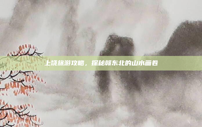 上饶旅游攻略,探秘赣东北的山水画卷