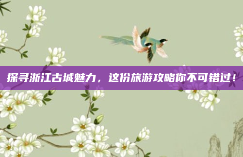 探寻浙江古城魅力,这份旅游攻略你不可错过!