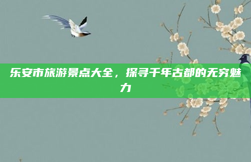 乐安市旅游景点大全,探寻千年古都的无穷魅力