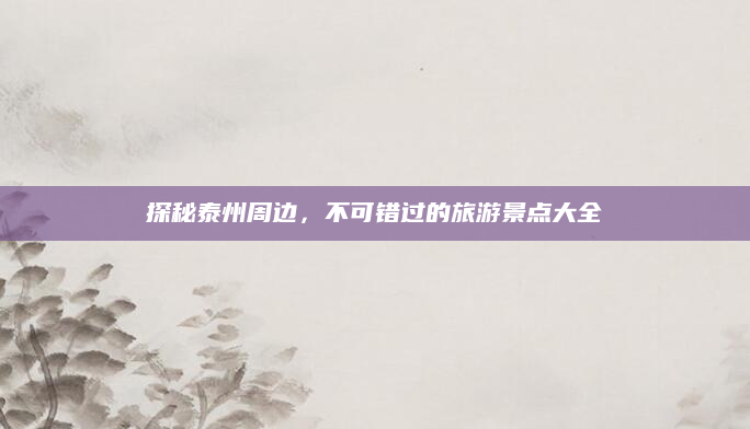 探秘泰州周边,不可错过的旅游景点大全