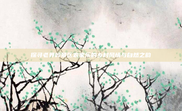 探寻老界岭景区农家乐的乡村风情与自然之韵