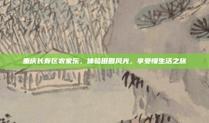 重庆长寿区农家乐,体验田园风光,享受慢生活之旅