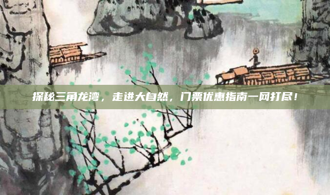 探秘三角龙湾,走进大自然,门票优惠指南一网打尽!