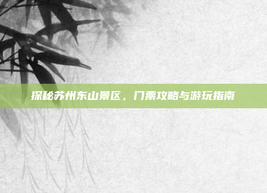 探秘苏州东山景区，门票攻略与游玩指南