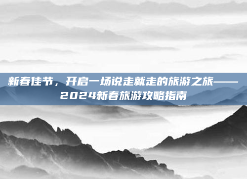 新春佳节,开启一场说走就走的旅游之旅——2024新春旅游攻略指南