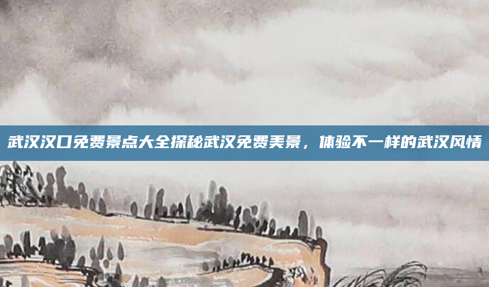 武汉汉口免费景点大全探秘武汉免费美景,体验不一样的武汉风情