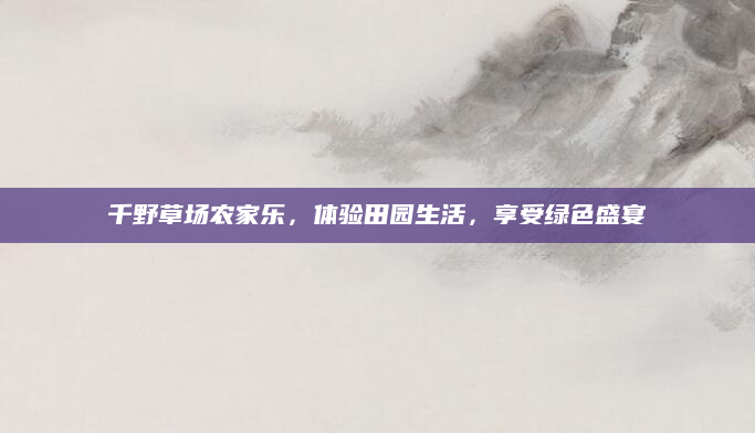 千野草场农家乐，体验田园生活，享受绿色盛宴