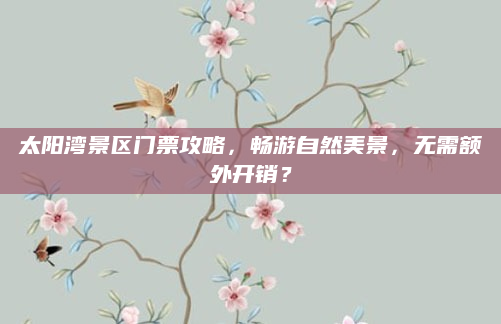 太阳湾景区门票攻略,畅游自然美景,无需额外开销?