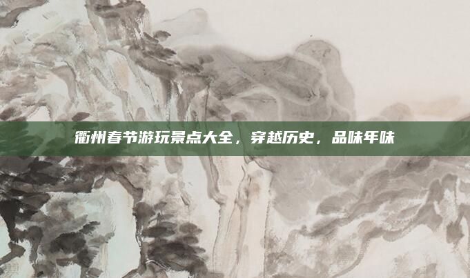 衢州春节游玩景点大全，穿越历史，品味年味