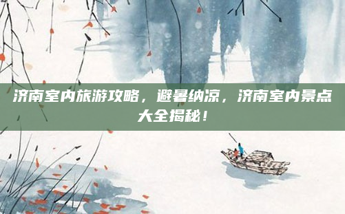 济南室内旅游攻略,避暑纳凉,济南室内景点大全揭秘!