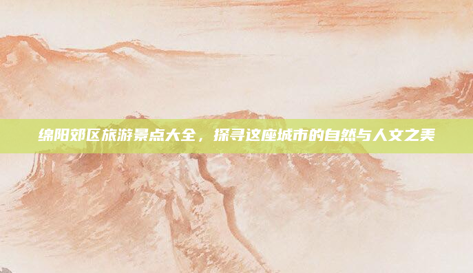 绵阳郊区旅游景点大全，探寻这座城市的自然与人文之美