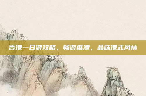 香港一日游攻略,畅游维港,品味港式风情
