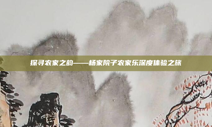 探寻农家之韵——杨家院子农家乐深度体验之旅